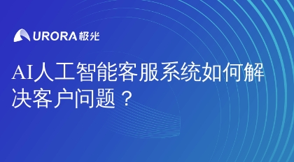 AI人工智能客服系统如何解决客户问题？