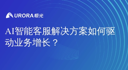 AI智能客服解决方案如何驱动业务增长？